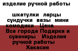изделие ручной работы : шкатулки, ларцы, сундучки, вазы, мини комодики › Цена ­ 500 - Все города Подарки и сувениры » Изделия ручной работы   . Хакасия респ.,Абакан г.